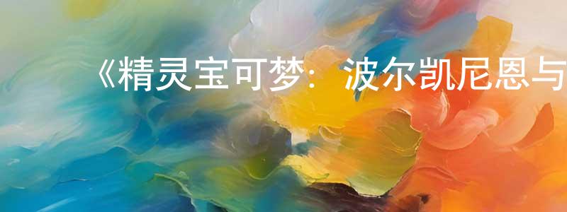﻿陈建昆发布﻿《精灵宝可梦：波尔凯尼恩与机巧的玛机雅娜》详情介绍_精灵宝可梦：波尔凯尼恩与机巧的玛机雅娜HD在线观看_精灵宝可梦：波尔凯尼恩与机巧的玛机雅娜迅雷下载_动漫剧场